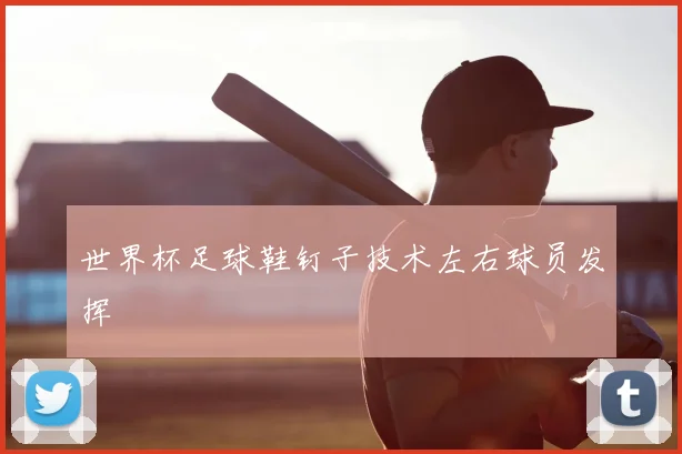 世界杯足球鞋钉子技术左右球员发挥