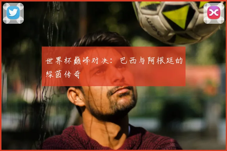 世界杯巅峰对决:巴西与阿根廷的绿茵传奇