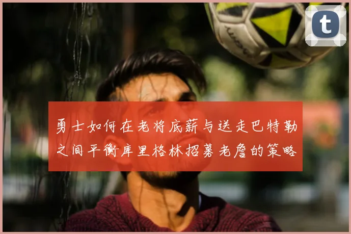 勇士如何在老将底薪与送走巴特勒之间平衡库里格林招募老詹的策略