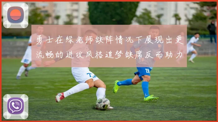 勇士在绿老师缺阵情况下展现出更流畅的进攻风格追梦缺席反而助力球队表现提升