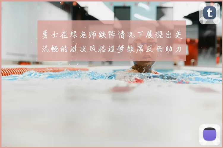 勇士在绿老师缺阵情况下展现出更流畅的进攻风格追梦缺席反而助力球队表现提升