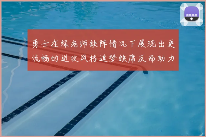 勇士在绿老师缺阵情况下展现出更流畅的进攻风格追梦缺席反而助力球队表现提升