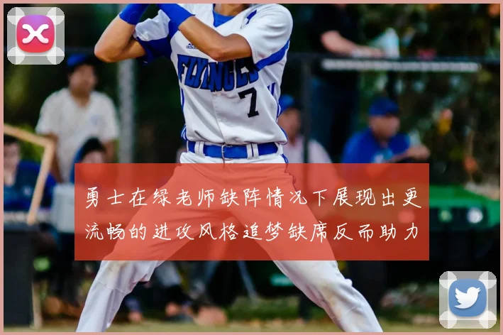 勇士在绿老师缺阵情况下展现出更流畅的进攻风格追梦缺席反而助力球队表现提升