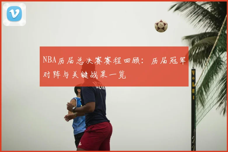 NBA历届总决赛赛程回顾：历届冠军对阵与关键战果一览