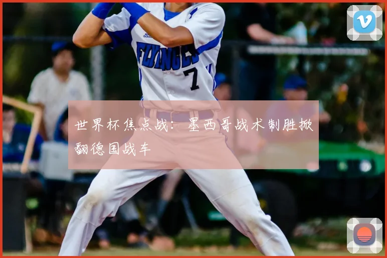世界杯焦点战：墨西哥战术制胜掀翻德国战车