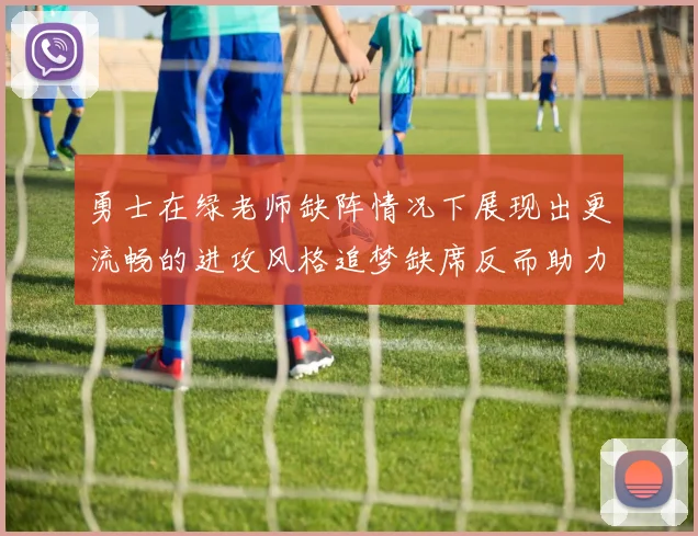 勇士在绿老师缺阵情况下展现出更流畅的进攻风格追梦缺席反而助力球队表现提升