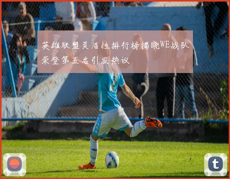 英雄联盟灵活性排行榜揭晓WE战队荣登第五名引发热议