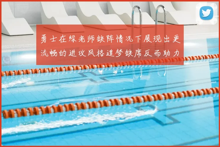 勇士在绿老师缺阵情况下展现出更流畅的进攻风格追梦缺席反而助力球队表现提升