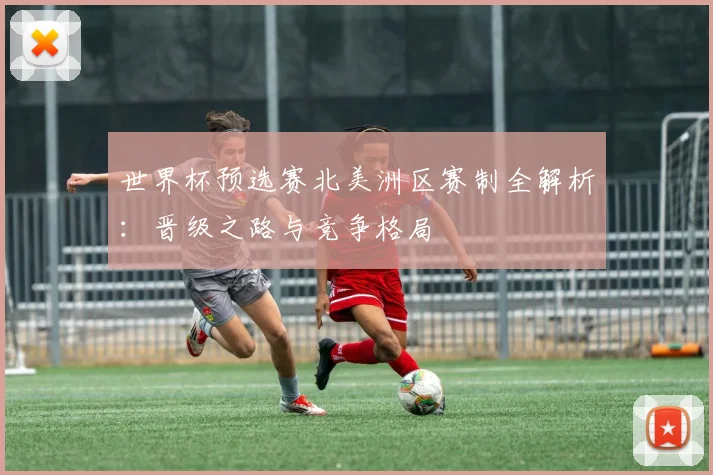 世界杯预选赛北美洲区赛制全解析：晋级之路与竞争格局