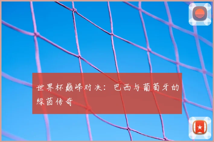 世界杯巅峰对决:巴西与葡萄牙的绿茵传奇