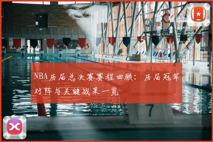 NBA历届总决赛赛程回顾:历届冠军对阵与关键战果一览