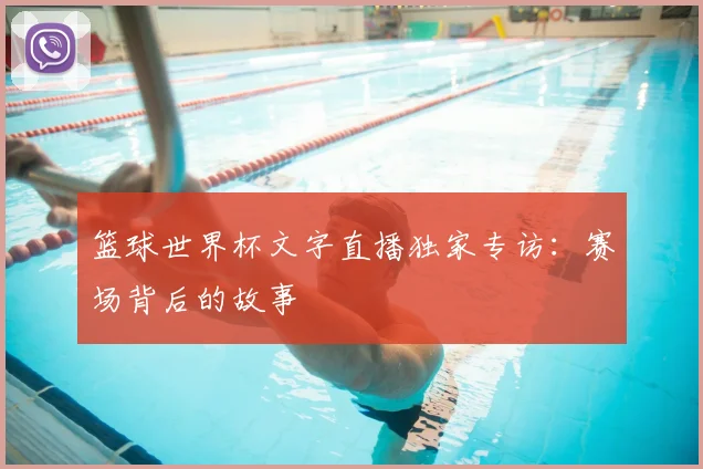 篮球世界杯文字直播独家专访:赛场背后的故事