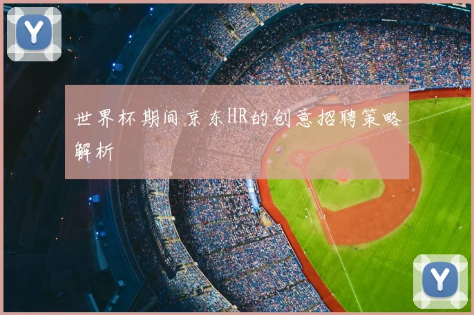 世界杯期间京东HR的创意招聘策略解析
