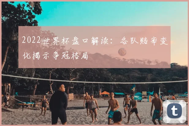 2022世界杯盘口解读：各队赔率变化揭示争冠格局