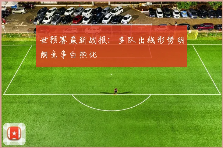 世预赛最新战报：多队出线形势明朗竞争白热化