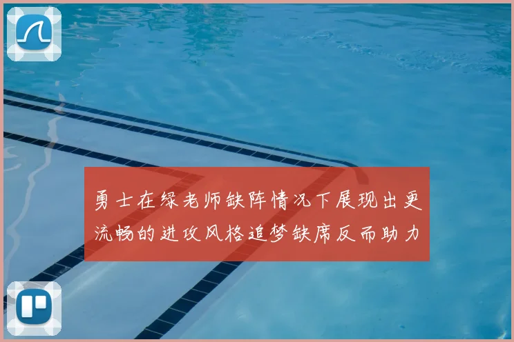 勇士在绿老师缺阵情况下展现出更流畅的进攻风格追梦缺席反而助力球队表现提升