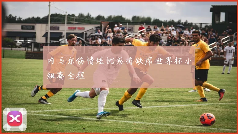 内马尔伤情堪忧或将缺席世界杯小组赛全程