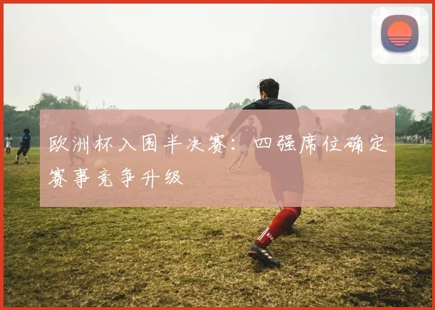 欧洲杯入围半决赛:四强席位确定赛事竞争升级
