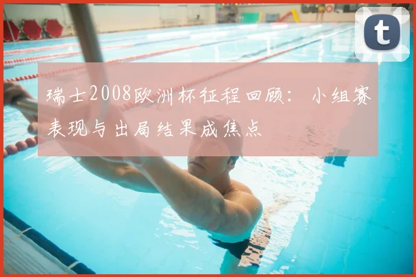 瑞士2008欧洲杯征程回顾:小组赛表现与出局结果成焦点