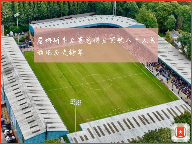 詹姆斯季后赛总得分突破八千大关领跑历史榜单