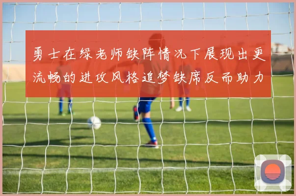 勇士在绿老师缺阵情况下展现出更流畅的进攻风格追梦缺席反而助力球队表现提升