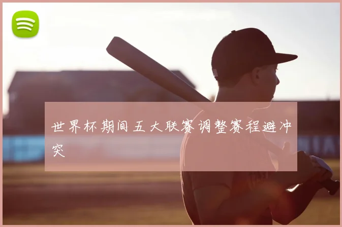 世界杯期间五大联赛调整赛程避冲突