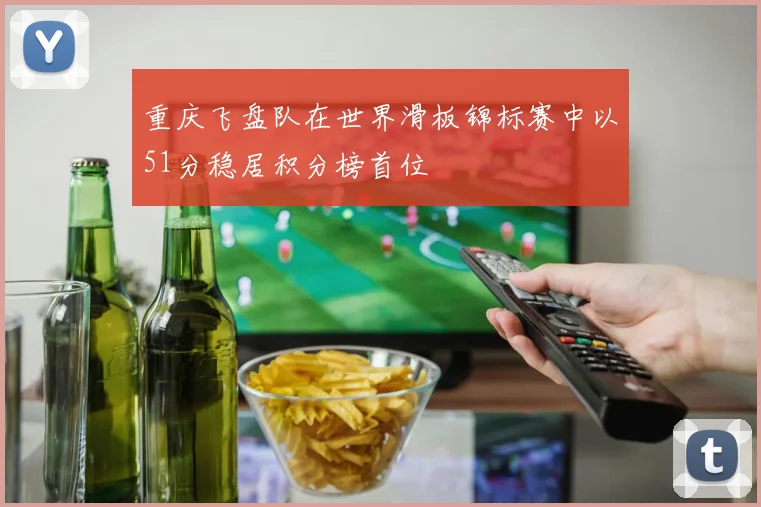 重庆飞盘队在世界滑板锦标赛中以51分稳居积分榜首位