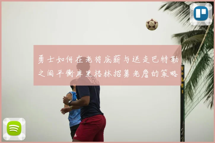 勇士如何在老将底薪与送走巴特勒之间平衡库里格林招募老詹的策略
