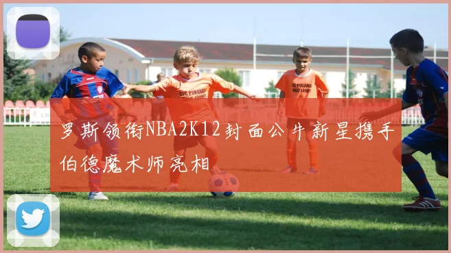 罗斯领衔NBA2K12封面公牛新星携手伯德魔术师亮相