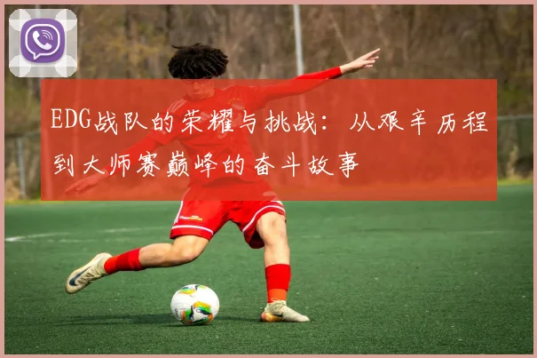 EDG战队的荣耀与挑战：从艰辛历程到大师赛巅峰的奋斗故事