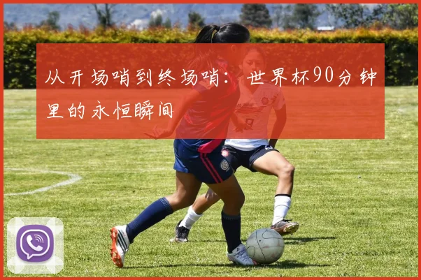 从开场哨到终场哨：世界杯90分钟里的永恒瞬间