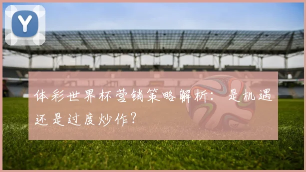 体彩世界杯营销策略解析:是机遇还是过度炒作?