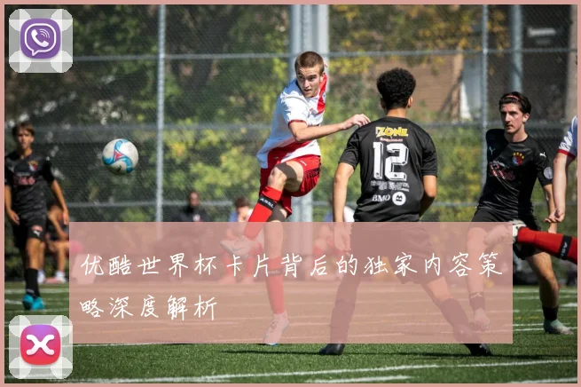 优酷世界杯卡片背后的独家内容策略深度解析
