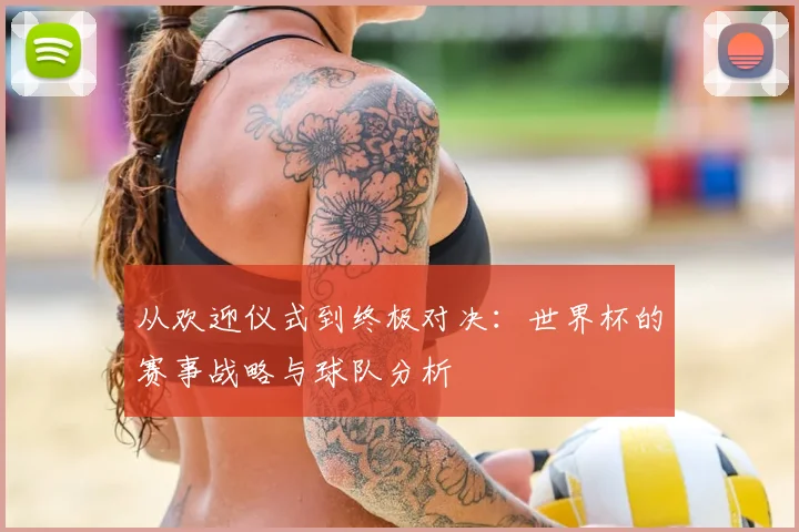 从欢迎仪式到终极对决：世界杯的赛事战略与球队分析