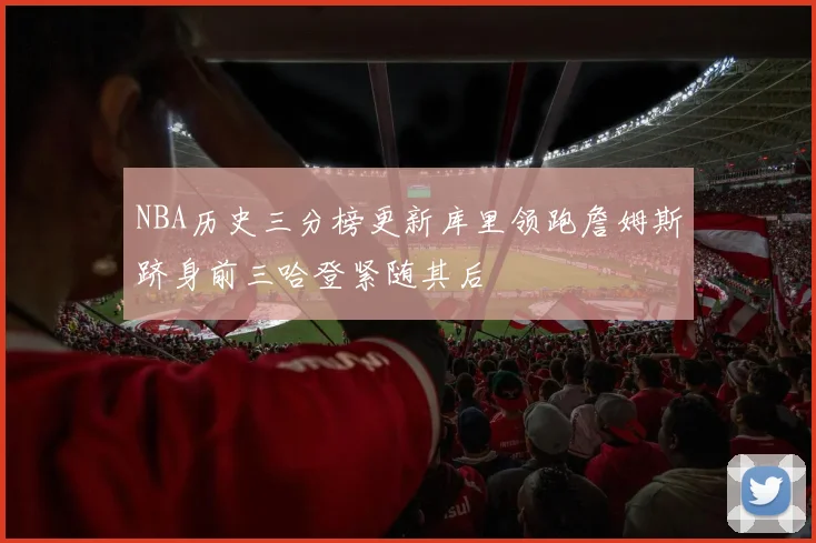 NBA历史三分榜更新库里领跑詹姆斯跻身前三哈登紧随其后