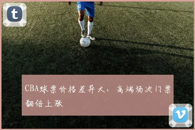 CBA球票价格差异大，高端场次门票翻倍上涨