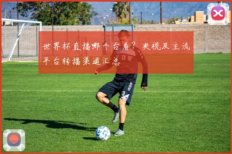 世界杯直播哪个台看?央视及主流平台转播渠道汇总