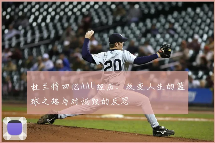 杜兰特回忆AAU经历:改变人生的篮球之路与对诋毁的反思