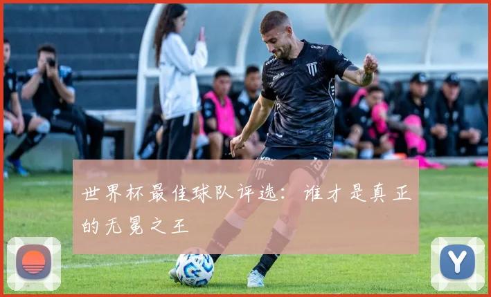 世界杯最佳球队评选:谁才是真正的无冕之王