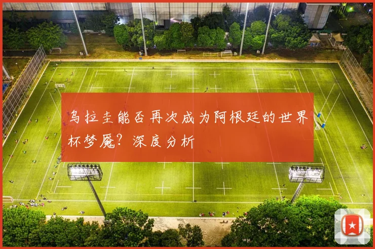 乌拉圭能否再次成为阿根廷的世界杯梦魇？深度分析
