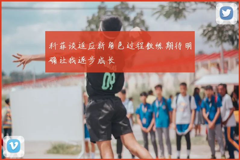 科菲谈适应新角色过程教练期待明确让我逐步成长