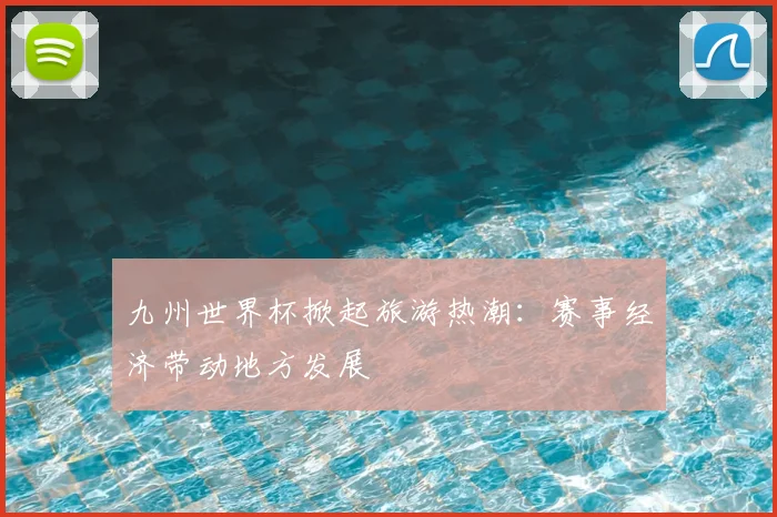 九州世界杯掀起旅游热潮:赛事经济带动地方发展