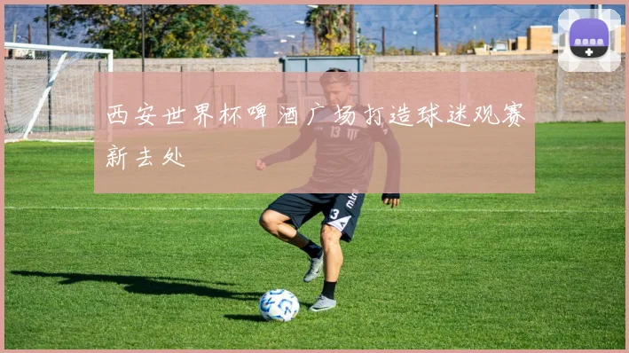 西安世界杯啤酒广场打造球迷观赛新去处