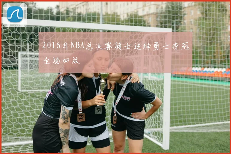 2016年NBA总决赛骑士逆转勇士夺冠全场回放