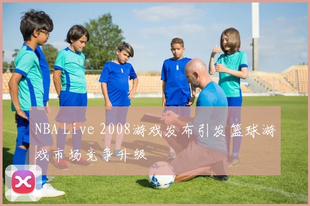 NBA Live 2008游戏发布引发篮球游戏市场竞争升级