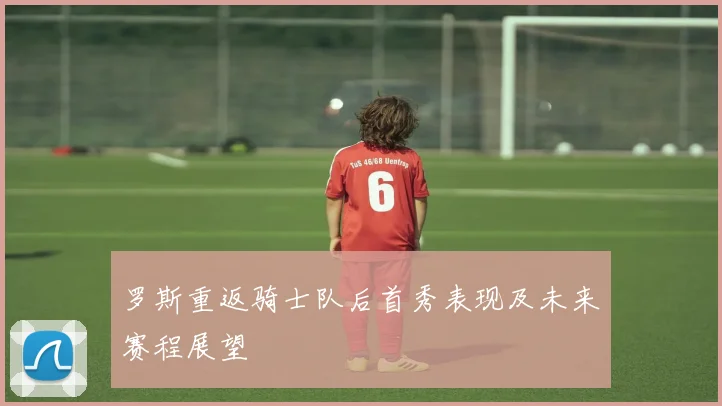 罗斯重返骑士队后首秀表现及未来赛程展望