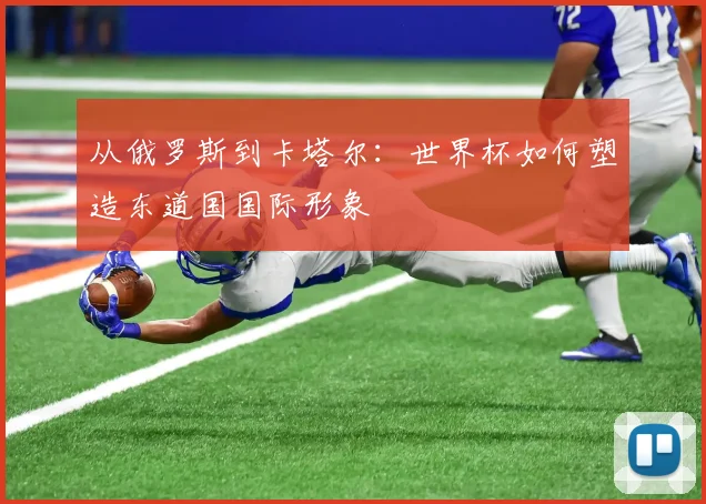 从俄罗斯到卡塔尔：世界杯如何塑造东道国国际形象