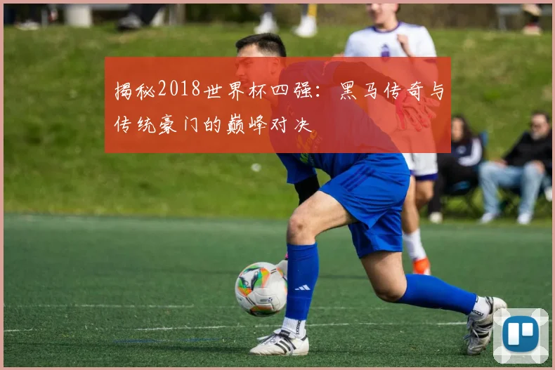 揭秘2018世界杯四强:黑马传奇与传统豪门的巅峰对决