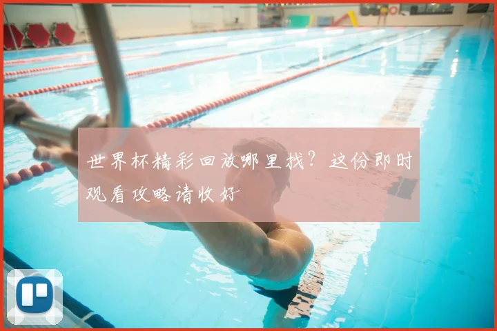 世界杯精彩回放哪里找？这份即时观看攻略请收好