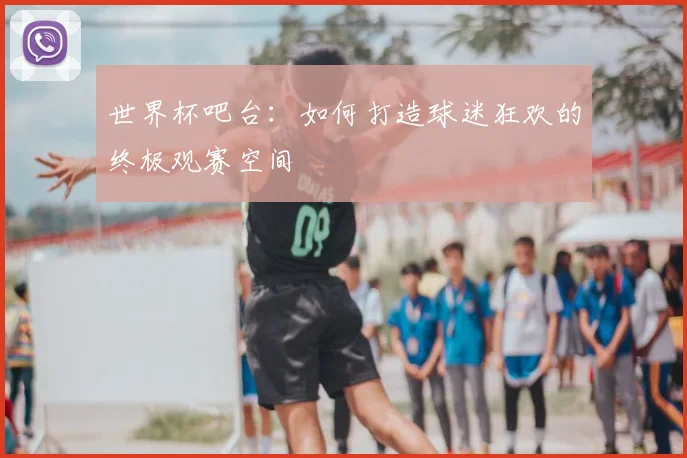 世界杯吧台:如何打造球迷狂欢的终极观赛空间